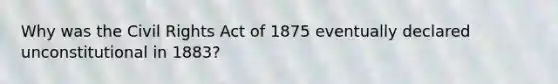 Why was the Civil Rights Act of 1875 eventually declared unconstitutional in 1883?