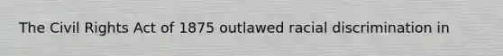 The Civil Rights Act of 1875 outlawed racial discrimination in