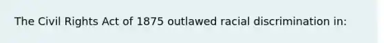 The Civil Rights Act of 1875 outlawed racial discrimination in: