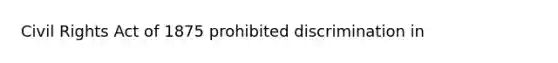 Civil Rights Act of 1875 prohibited discrimination in