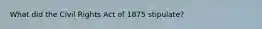 What did the Civil Rights Act of 1875 stipulate?