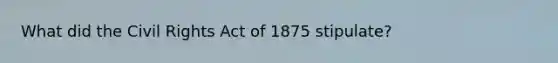 What did the Civil Rights Act of 1875 stipulate?