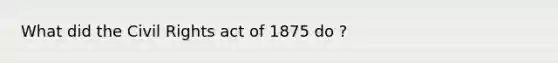 What did the <a href='https://www.questionai.com/knowledge/kkdJLQddfe-civil-rights' class='anchor-knowledge'>civil rights</a> act of 1875 do ?