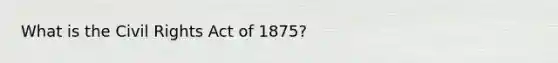 What is the Civil Rights Act of 1875?