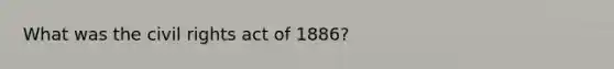 What was the civil rights act of 1886?