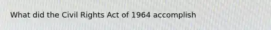 What did the Civil Rights Act of 1964 accomplish