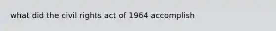 what did the civil rights act of 1964 accomplish