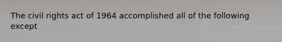 The civil rights act of 1964 accomplished all of the following except