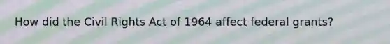 How did the Civil Rights Act of 1964 affect federal grants?