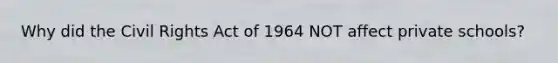 Why did the Civil Rights Act of 1964 NOT affect private schools?