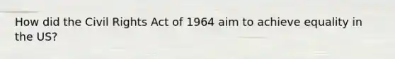 How did the Civil Rights Act of 1964 aim to achieve equality in the US?