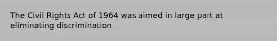 The Civil Rights Act of 1964 was aimed in large part at eliminating discrimination