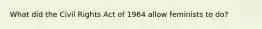 What did the Civil Rights Act of 1964 allow feminists to do?