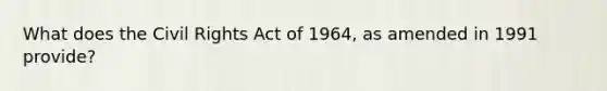 What does the Civil Rights Act of 1964, as amended in 1991 provide?