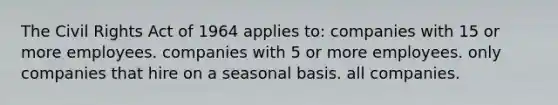 The Civil Rights Act of 1964 applies to: companies with 15 or more employees. companies with 5 or more employees. only companies that hire on a seasonal basis. all companies.