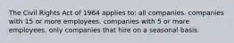 The Civil Rights Act of 1964 applies to: all companies. companies with 15 or more employees. companies with 5 or more employees. only companies that hire on a seasonal basis.