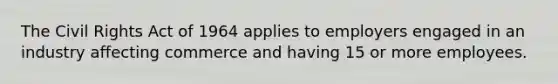 The Civil Rights Act of 1964 applies to employers engaged in an industry affecting commerce and having 15 or more employees.