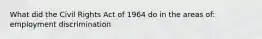 What did the Civil Rights Act of 1964 do in the areas of: employment discrimination