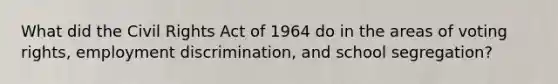 What did the Civil Rights Act of 1964 do in the areas of voting rights, <a href='https://www.questionai.com/knowledge/kmPZK5L6Mm-employment-discrimination' class='anchor-knowledge'>employment discrimination</a>, and school segregation?