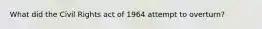 What did the Civil Rights act of 1964 attempt to overturn?