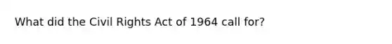 What did the Civil Rights Act of 1964 call for?