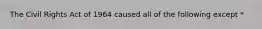 The Civil Rights Act of 1964 caused all of the following except *