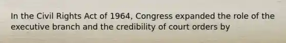 In the Civil Rights Act of 1964, Congress expanded the role of <a href='https://www.questionai.com/knowledge/kBllUhZHhd-the-executive-branch' class='anchor-knowledge'>the executive branch</a> and the credibility of court orders by