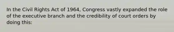 In the Civil Rights Act of 1964, Congress vastly expanded the role of the executive branch and the credibility of court orders by doing this: