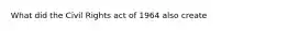 What did the Civil Rights act of 1964 also create