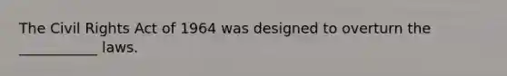 The Civil Rights Act of 1964 was designed to overturn the ___________ laws.