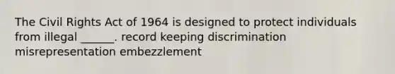 The Civil Rights Act of 1964 is designed to protect individuals from illegal ______. record keeping discrimination misrepresentation embezzlement