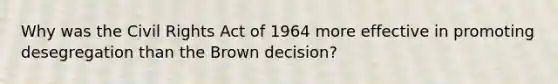 Why was the Civil Rights Act of 1964 more effective in promoting desegregation than the Brown decision?