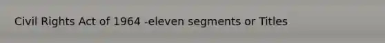 Civil Rights Act of 1964 -eleven segments or Titles