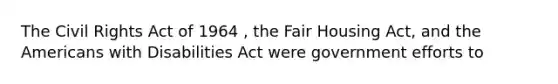 The Civil Rights Act of 1964 , the Fair Housing Act, and the Americans with Disabilities Act were government efforts to