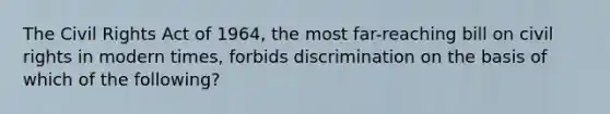 The Civil Rights Act of 1964, the most far-reaching bill on civil rights in modern times, forbids discrimination on the basis of which of the following?