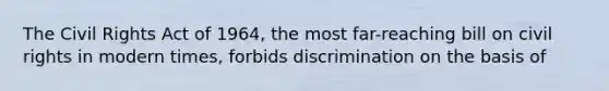 The Civil Rights Act of 1964, the most far-reaching bill on civil rights in modern times, forbids discrimination on the basis of