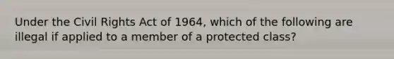 Under the Civil Rights Act of 1964, which of the following are illegal if applied to a member of a protected class?