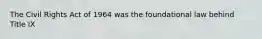 The Civil Rights Act of 1964 was the foundational law behind Title IX