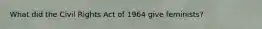 What did the Civil Rights Act of 1964 give feminists?