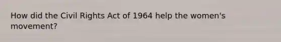 How did the Civil Rights Act of 1964 help the women's movement?