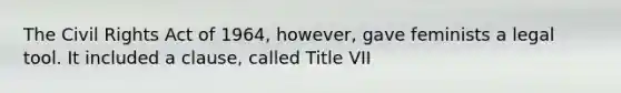 The Civil Rights Act of 1964, however, gave feminists a legal tool. It included a clause, called Title VII