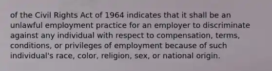 of the Civil Rights Act of 1964 indicates that it shall be an unlawful employment practice for an employer to discriminate against any individual with respect to compensation, terms, conditions, or privileges of employment because of such individual's race, color, religion, sex, or national origin.