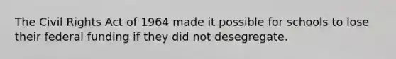 The Civil Rights Act of 1964 made it possible for schools to lose their federal funding if they did not desegregate.