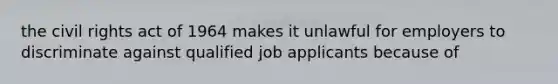 the civil rights act of 1964 makes it unlawful for employers to discriminate against qualified job applicants because of