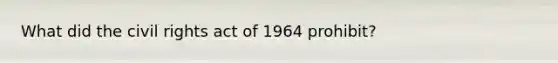 What did the civil rights act of 1964 prohibit?