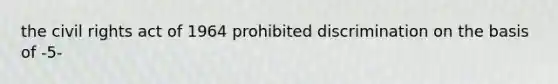 the civil rights act of 1964 prohibited discrimination on the basis of -5-