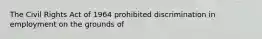 The Civil Rights Act of 1964 prohibited discrimination in employment on the grounds of