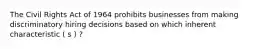 The Civil Rights Act of 1964 prohibits businesses from making discriminatory hiring decisions based on which inherent characteristic ( s ) ?