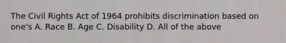 The Civil Rights Act of 1964 prohibits discrimination based on one's A. Race B. Age C. Disability D. All of the above