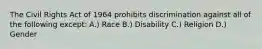 The Civil Rights Act of 1964 prohibits discrimination against all of the following except: A.) Race B.) Disability C.) Religion D.) Gender